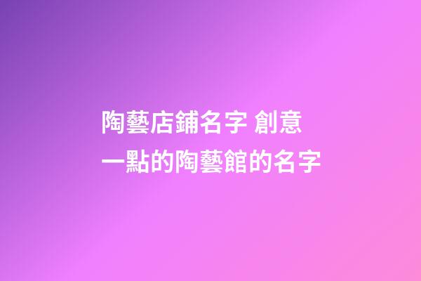 陶藝店鋪名字 創意一點的陶藝館的名字-第1張-店鋪起名-玄機派